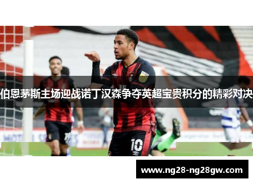 伯恩茅斯主场迎战诺丁汉森争夺英超宝贵积分的精彩对决