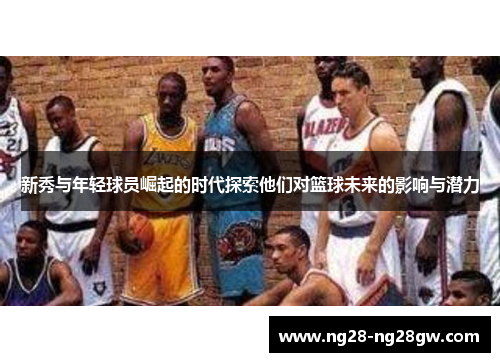 新秀与年轻球员崛起的时代探索他们对篮球未来的影响与潜力