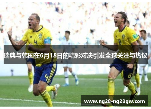 瑞典与韩国在6月18日的精彩对决引发全球关注与热议