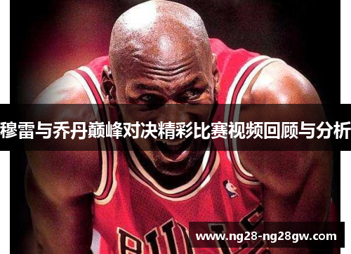 穆雷与乔丹巅峰对决精彩比赛视频回顾与分析
