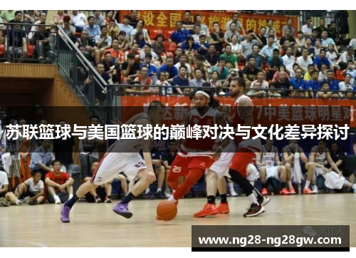 苏联篮球与美国篮球的巅峰对决与文化差异探讨