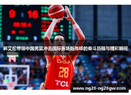 郭艾伦带领中国男篮冲击国际赛场新高峰的奋斗历程与精彩瞬间