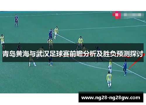 青岛黄海与武汉足球赛前瞻分析及胜负预测探讨
