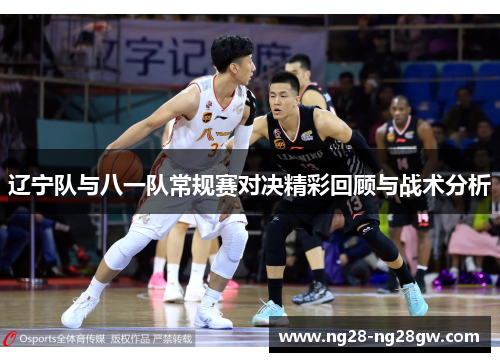 辽宁队与八一队常规赛对决精彩回顾与战术分析