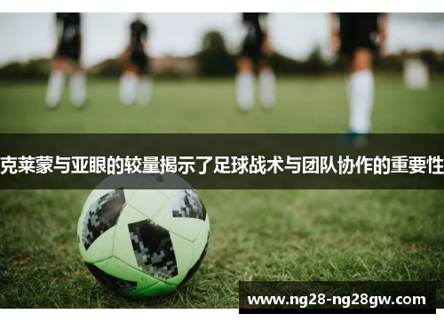 克莱蒙与亚眼的较量揭示了足球战术与团队协作的重要性